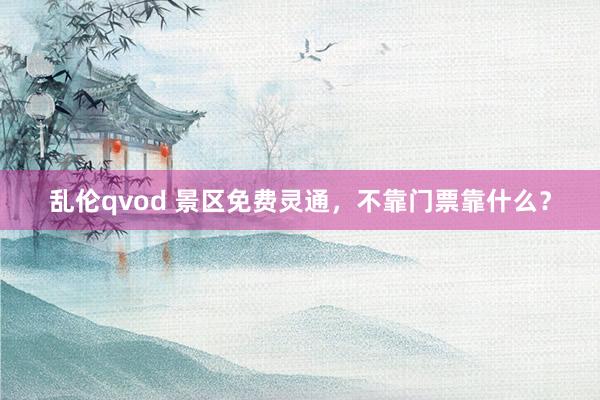 乱伦qvod 景区免费灵通，不靠门票靠什么？