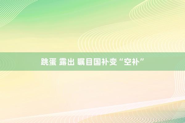 跳蛋 露出 瞩目国补变“空补”
