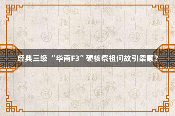 经典三级 “华南F3”硬核祭祖何故引柔顺？