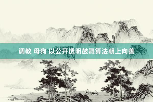 调教 母狗 以公开透明鼓舞算法朝上向善