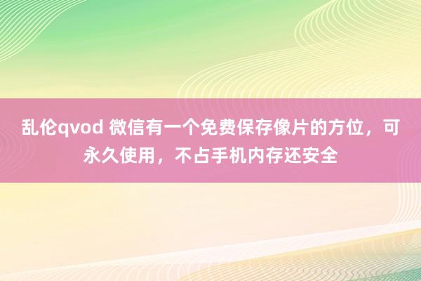 乱伦qvod 微信有一个免费保存像片的方位，可永久使用，不占手机内存还安全