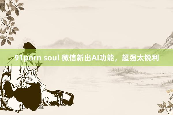 91porn soul 微信新出AI功能，超强太锐利
