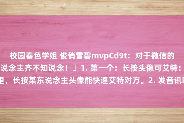 校园春色学姐 俊俏雪碧mvpCd9t：对于微信的15个小常识，还有许多东说念主齐不知说念！​1. 第一个：长按头像可艾特：在微信群里，长按某东说念主头像能快速艾特对方。2. 发音讯时手抖打错字别慌，快速连点两次输...