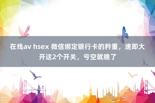 在线av hsex 微信绑定银行卡的矜重，速即大开这2个开关，亏空就晚了