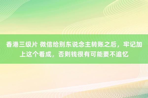 香港三级片 微信给别东说念主转账之后，牢记加上这个看成，否则钱很有可能要不追忆