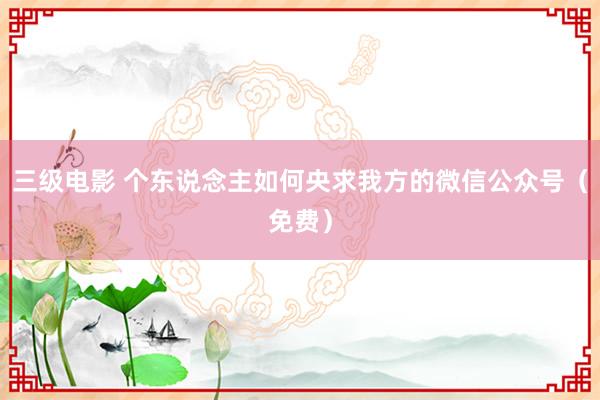 三级电影 个东说念主如何央求我方的微信公众号（免费）