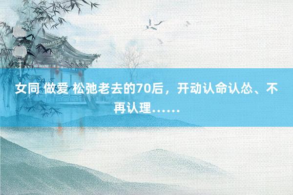 女同 做爱 松弛老去的70后，开动认命认怂、不再认理……