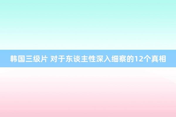 韩国三级片 对于东谈主性深入细察的12个真相