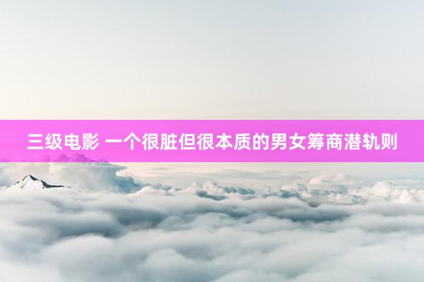 三级电影 一个很脏但很本质的男女筹商潜轨则