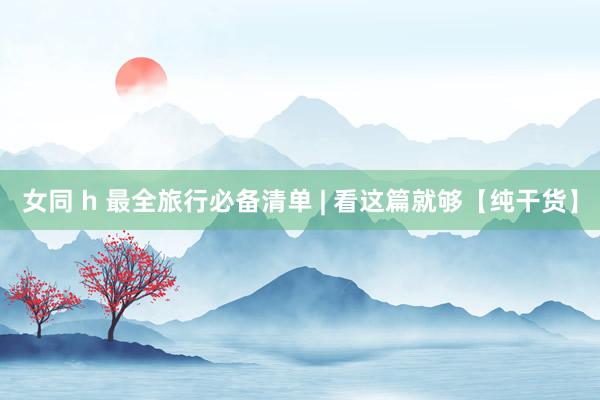 女同 h 最全旅行必备清单 | 看这篇就够【纯干货】