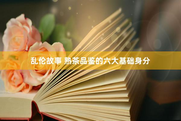 乱伦故事 熟茶品鉴的六大基础身分