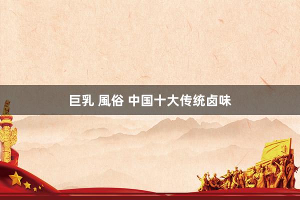 巨乳 風俗 中国十大传统卤味