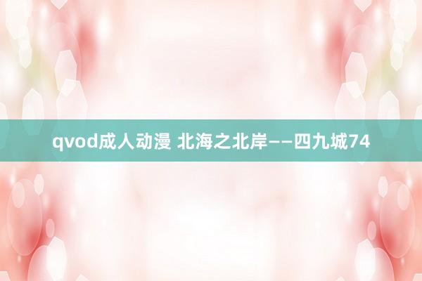 qvod成人动漫 北海之北岸——四九城74