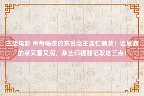 三级电影 每每喝茶的东说念主连忙储藏！要思泡的茶又香又润，茶艺师提醒记取这三点！