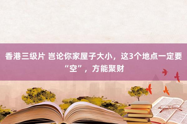 香港三级片 岂论你家屋子大小，这3个地点一定要“空”，方能聚财