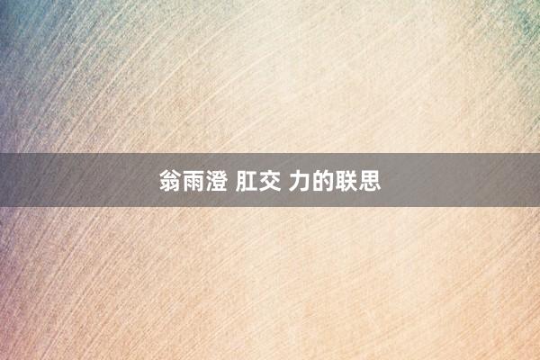 翁雨澄 肛交 力的联思