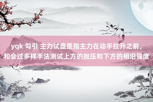 yqk 勾引 主力试盘是指主力在动手拉升之前,和会过多样手法测试上方的抛压和下方的相沿强度