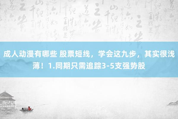 成人动漫有哪些 股票短线，学会这九步，其实很浅薄！1.同期只需追踪3-5支强势股