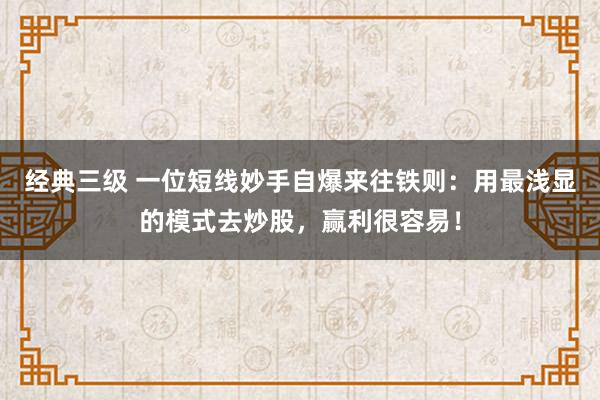 经典三级 一位短线妙手自爆来往铁则：用最浅显的模式去炒股，赢利很容易！