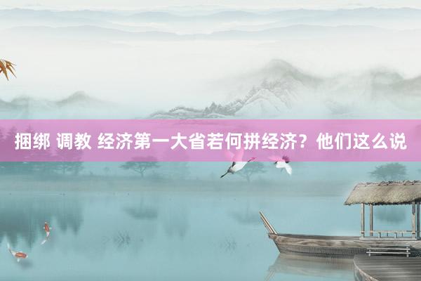 捆绑 调教 经济第一大省若何拼经济？他们这么说