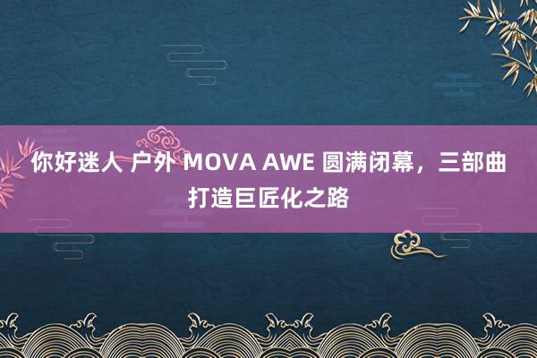 你好迷人 户外 MOVA AWE 圆满闭幕，三部曲打造巨匠化之路