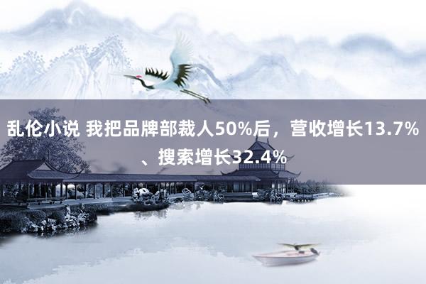 乱伦小说 我把品牌部裁人50%后，营收增长13.7%、搜索增长32.4%