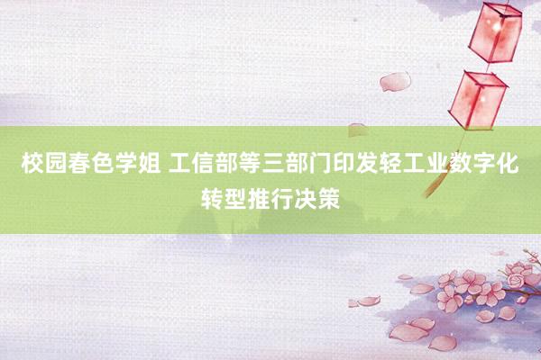 校园春色学姐 工信部等三部门印发轻工业数字化转型推行决策